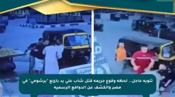 تنويه عاجل.. لحظة وقوع جريمة قتل شاب على يد بائع “برشومي” في مصر والكشف عن الدوافع الرسمية